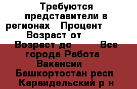 Требуются представители в регионах › Процент ­ 40 › Возраст от ­ 18 › Возраст до ­ 99 - Все города Работа » Вакансии   . Башкортостан респ.,Караидельский р-н